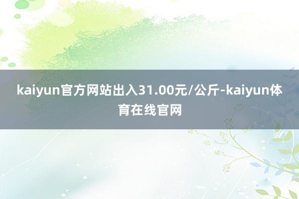kaiyun官方网站出入31.00元/公斤-kaiyun体育在线官网