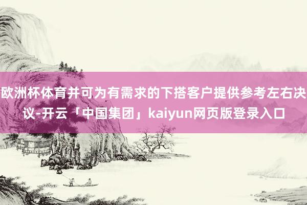 欧洲杯体育并可为有需求的下搭客户提供参考左右决议-开云「中国集团」kaiyun网页版登录入口