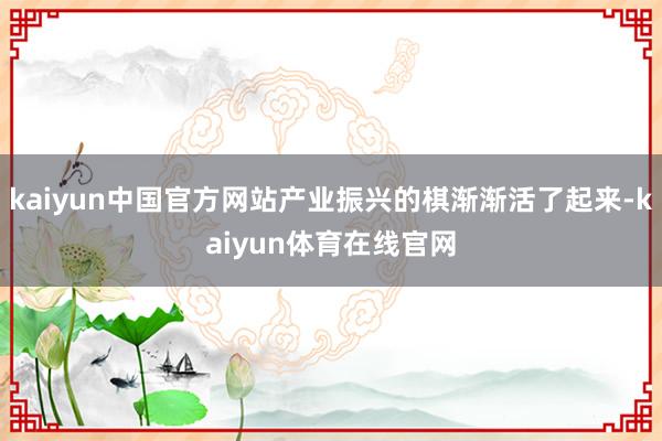 kaiyun中国官方网站产业振兴的棋渐渐活了起来-kaiyun体育在线官网