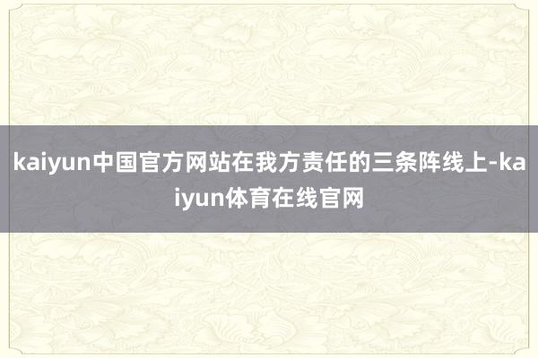 kaiyun中国官方网站在我方责任的三条阵线上-kaiyun体育在线官网