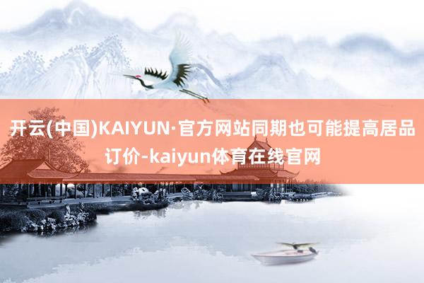 开云(中国)KAIYUN·官方网站同期也可能提高居品订价-kaiyun体育在线官网