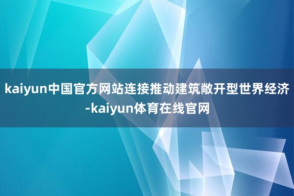 kaiyun中国官方网站连接推动建筑敞开型世界经济-kaiyun体育在线官网