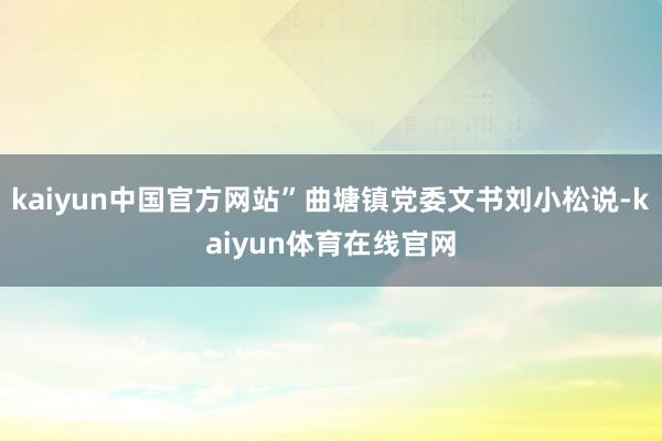 kaiyun中国官方网站”曲塘镇党委文书刘小松说-kaiyun体育在线官网