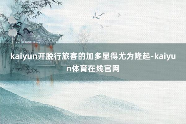 kaiyun开脱行旅客的加多显得尤为隆起-kaiyun体育在线官网