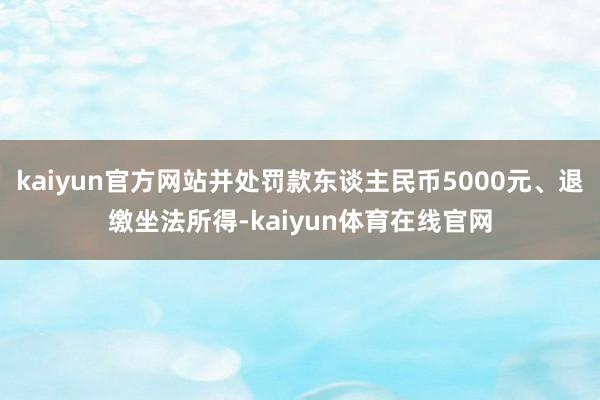 kaiyun官方网站并处罚款东谈主民币5000元、退缴坐法所得-kaiyun体育在线官网