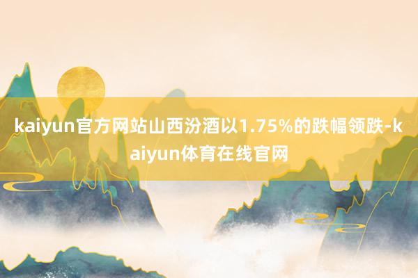kaiyun官方网站山西汾酒以1.75%的跌幅领跌-kaiyun体育在线官网