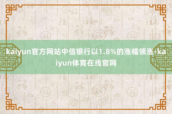kaiyun官方网站中信银行以1.8%的涨幅领涨-kaiyun体育在线官网