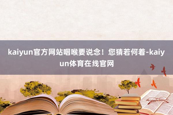 kaiyun官方网站咽喉要说念！您猜若何着-kaiyun体育在线官网
