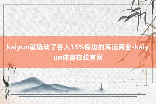 kaiyun就撬动了各人15%傍边的海运商业-kaiyun体育在线官网