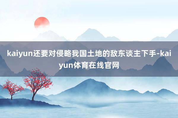 kaiyun还要对侵略我国土地的敌东谈主下手-kaiyun体育在线官网