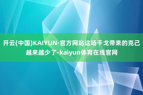开云(中国)KAIYUN·官方网站这场干戈带来的克己越来越少了-kaiyun体育在线官网