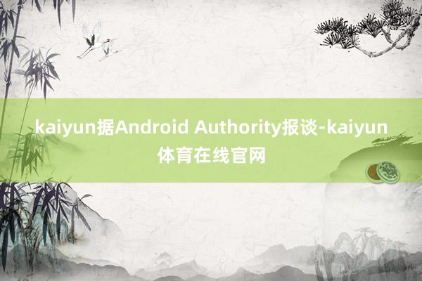 kaiyun　　据Android Authority报谈-kaiyun体育在线官网