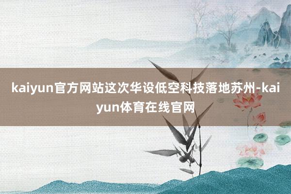 kaiyun官方网站这次华设低空科技落地苏州-kaiyun体育在线官网
