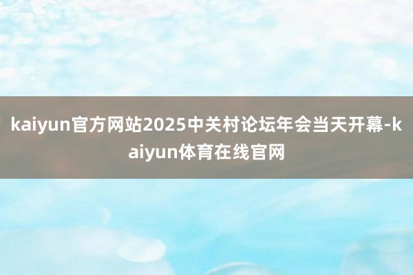 kaiyun官方网站2025中关村论坛年会当天开幕-kaiyun体育在线官网