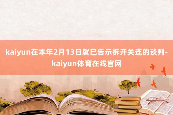 kaiyun在本年2月13日就已告示拆开关连的谈判-kaiyun体育在线官网