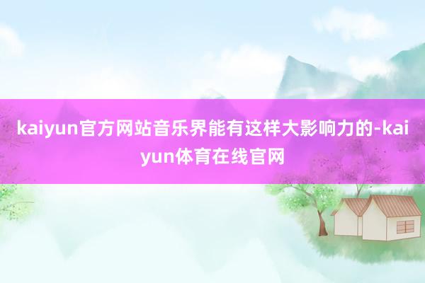 kaiyun官方网站音乐界能有这样大影响力的-kaiyun体育在线官网