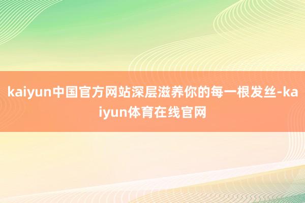 kaiyun中国官方网站深层滋养你的每一根发丝-kaiyun体育在线官网