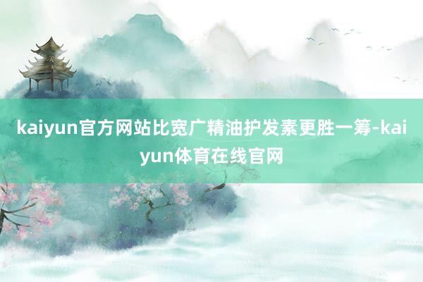 kaiyun官方网站比宽广精油护发素更胜一筹-kaiyun体育在线官网