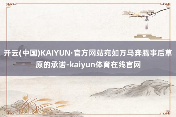 开云(中国)KAIYUN·官方网站宛如万马奔腾事后草原的承诺-kaiyun体育在线官网