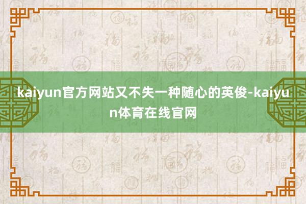 kaiyun官方网站又不失一种随心的英俊-kaiyun体育在线官网