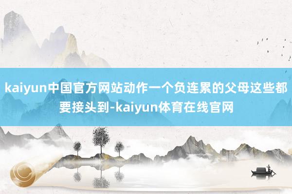 kaiyun中国官方网站动作一个负连累的父母这些都要接头到-kaiyun体育在线官网