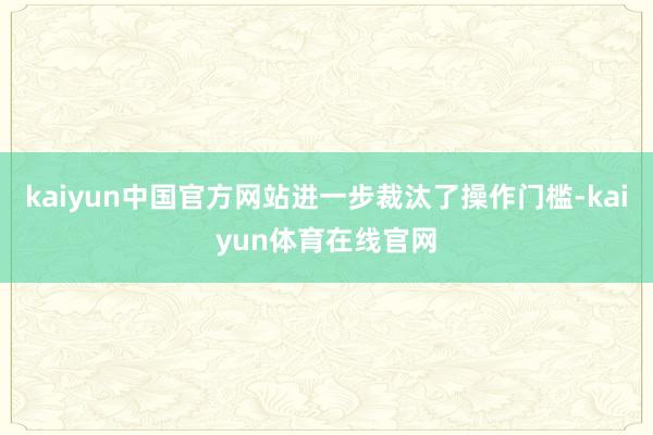 kaiyun中国官方网站进一步裁汰了操作门槛-kaiyun体育在线官网