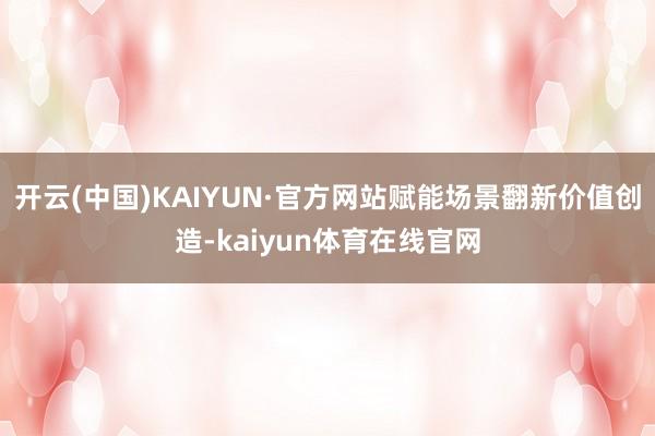 开云(中国)KAIYUN·官方网站赋能场景翻新价值创造-kaiyun体育在线官网
