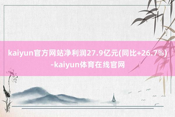 kaiyun官方网站净利润27.9亿元(同比+26.7%)-kaiyun体育在线官网