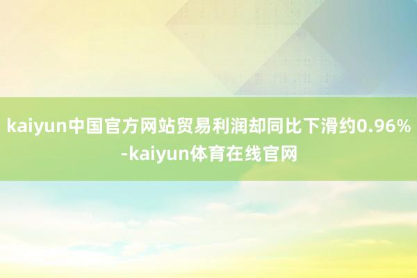 kaiyun中国官方网站贸易利润却同比下滑约0.96%-kaiyun体育在线官网