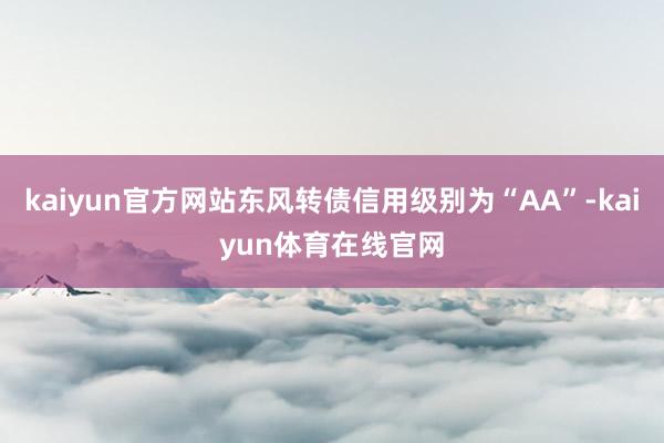 kaiyun官方网站东风转债信用级别为“AA”-kaiyun体育在线官网