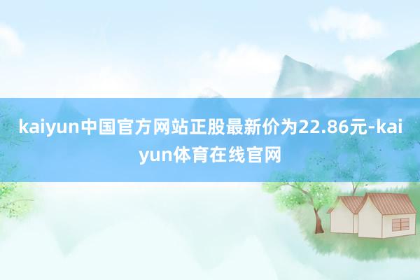 kaiyun中国官方网站正股最新价为22.86元-kaiyun体育在线官网