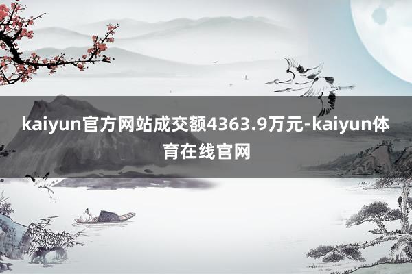 kaiyun官方网站成交额4363.9万元-kaiyun体育在线官网