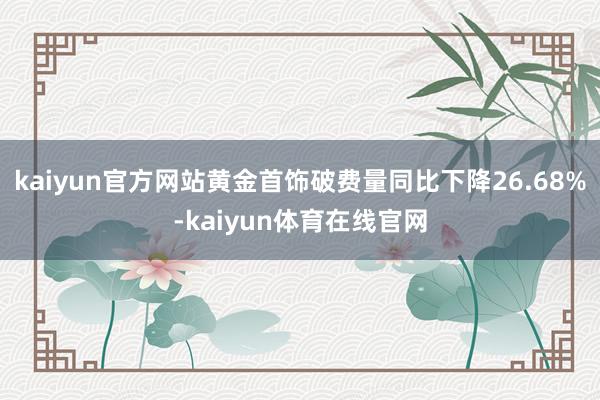 kaiyun官方网站黄金首饰破费量同比下降26.68%-kaiyun体育在线官网