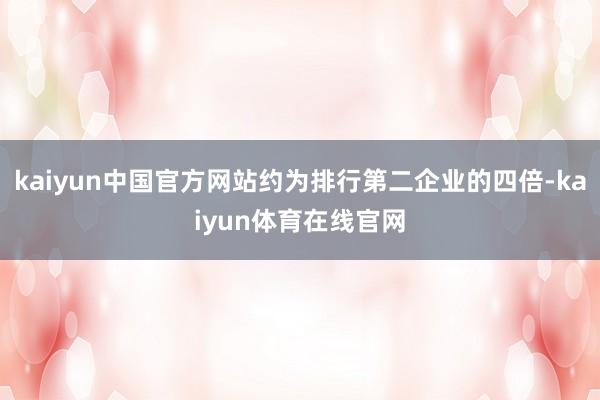 kaiyun中国官方网站约为排行第二企业的四倍-kaiyun体育在线官网