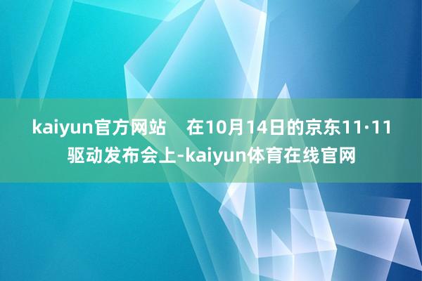 kaiyun官方网站    在10月14日的京东11·11驱动发布会上-kaiyun体育在线官网