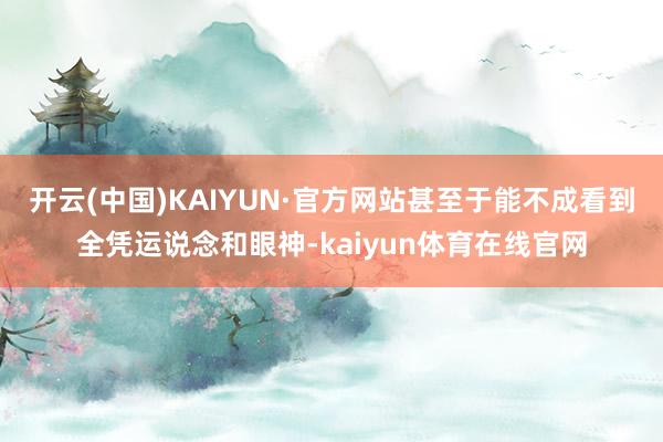 开云(中国)KAIYUN·官方网站甚至于能不成看到全凭运说念和眼神-kaiyun体育在线官网