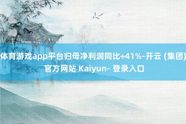 体育游戏app平台归母净利润同比+41%-开云 (集团) 官方网站 Kaiyun- 登录入口