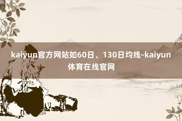 kaiyun官方网站如60日、130日均线-kaiyun体育在线官网
