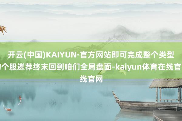 开云(中国)KAIYUN·官方网站即可完成整个类型的个股遴荐终末回到咱们全局盘面-kaiyun体育在线官网
