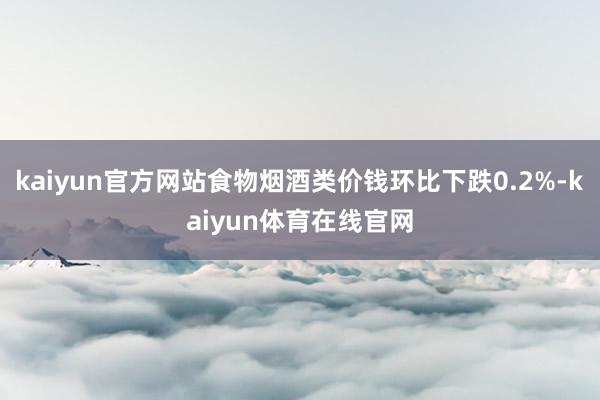kaiyun官方网站食物烟酒类价钱环比下跌0.2%-kaiyun体育在线官网