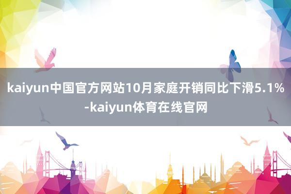 kaiyun中国官方网站10月家庭开销同比下滑5.1%-kaiyun体育在线官网