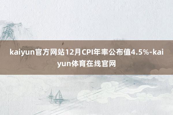 kaiyun官方网站12月CPI年率公布值4.5%-kaiyun体育在线官网