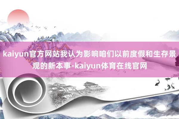 kaiyun官方网站我认为影响咱们以前度假和生存景观的新本事-kaiyun体育在线官网