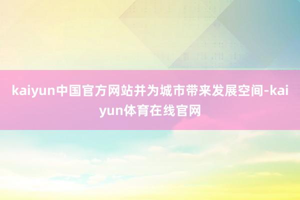 kaiyun中国官方网站并为城市带来发展空间-kaiyun体育在线官网