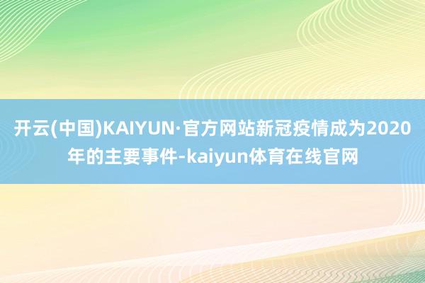 开云(中国)KAIYUN·官方网站新冠疫情成为2020年的主要事件-kaiyun体育在线官网