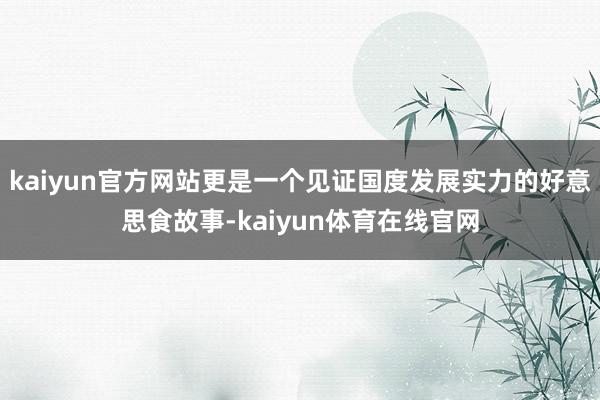 kaiyun官方网站更是一个见证国度发展实力的好意思食故事-kaiyun体育在线官网