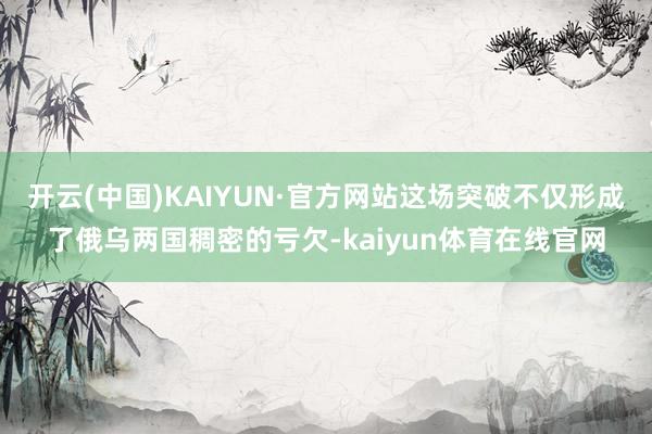 开云(中国)KAIYUN·官方网站这场突破不仅形成了俄乌两国稠密的亏欠-kaiyun体育在线官网