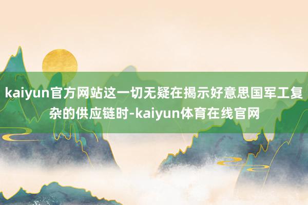 kaiyun官方网站这一切无疑在揭示好意思国军工复杂的供应链时-kaiyun体育在线官网