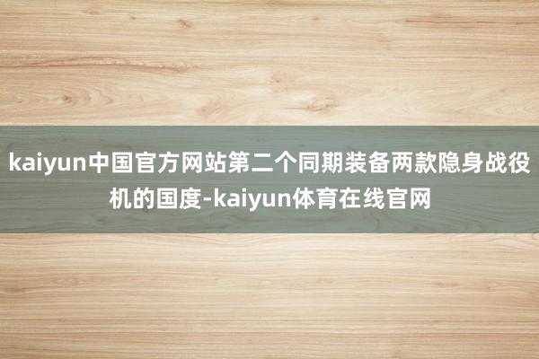 kaiyun中国官方网站第二个同期装备两款隐身战役机的国度-kaiyun体育在线官网