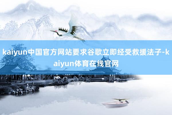 kaiyun中国官方网站要求谷歌立即经受救援法子-kaiyun体育在线官网